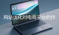 网站优化对电商平台的作用体现在哪些方面？